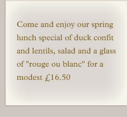 Come and enjoy our winter lunch special of duck confit and lentils, salad and a glass of rouge ou blanc for a modest £16.50